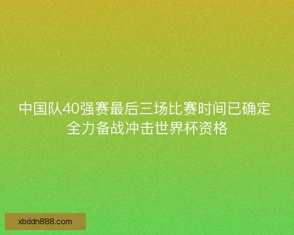 中国队40强赛最后三场比赛时间已确定 全力备战冲击世界杯资格