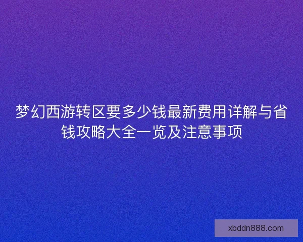 梦幻西游转区要多少钱最新费用详解与省钱攻略大全一览及注意事项