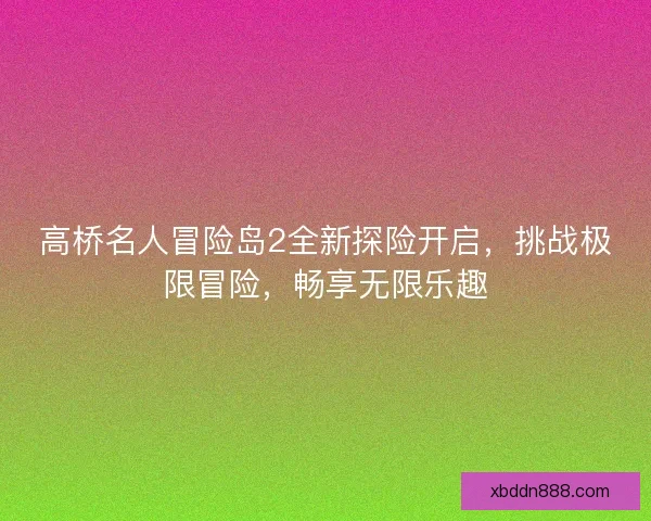 高桥名人冒险岛2全新探险开启，挑战极限冒险，畅享无限乐趣
