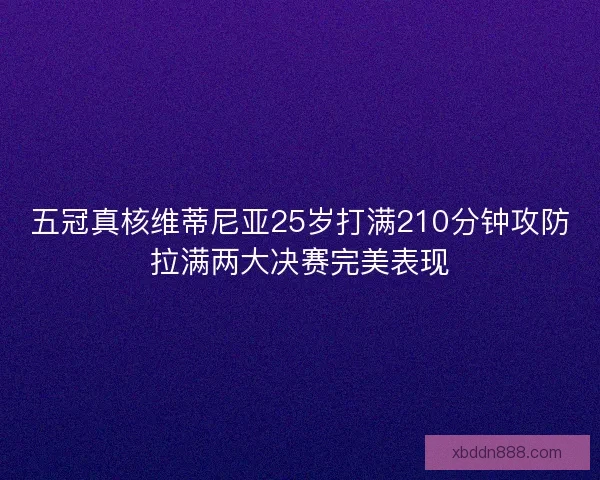 五冠真核维蒂尼亚25岁打满210分钟攻防拉满两大决赛完美表现
