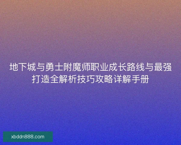 地下城与勇士附魔师职业成长路线与最强打造全解析技巧攻略详解手册