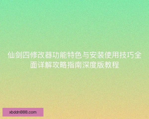 仙剑四修改器功能特色与安装使用技巧全面详解攻略指南深度版教程